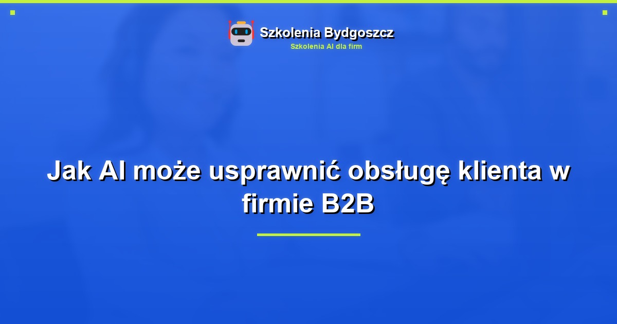 Jak AI może usprawnić obsługę klienta w firmie B2B