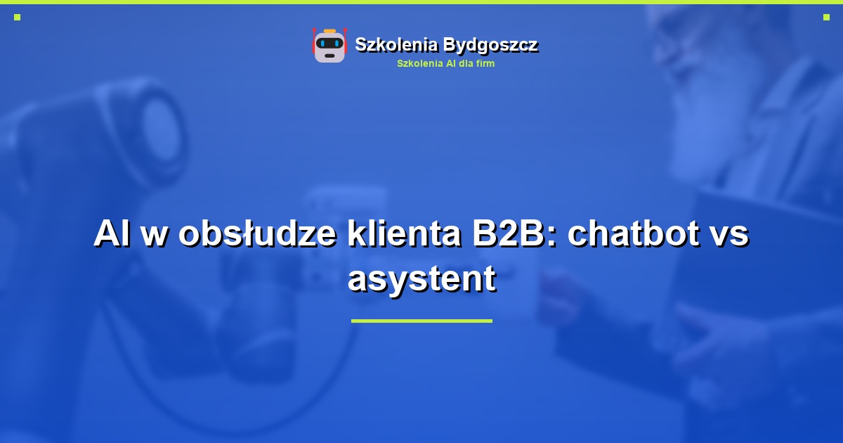 AI w obsłudze klienta B2B: chatbot vs asystent