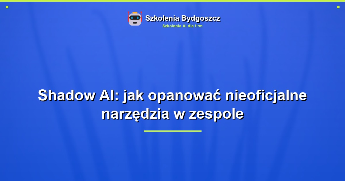 Shadow AI: jak opanować nieoficjalne narzędzia w zespole